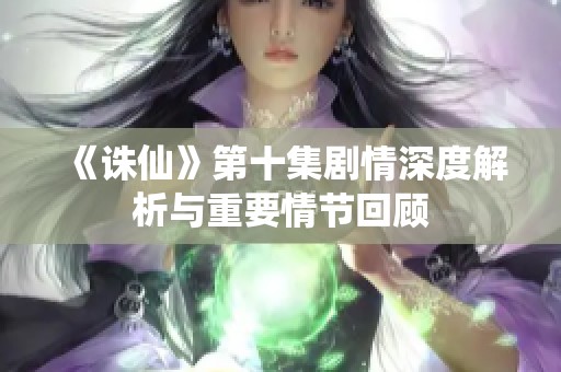 《诛仙》第十集剧情深度解析与重要情节回顾