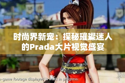 时尚界新宠：探秘璀璨迷人的Prada大片视觉盛宴