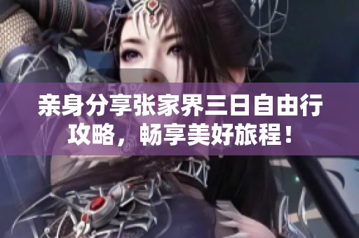 亲身分享张家界三日自由行攻略，畅享美好旅程！