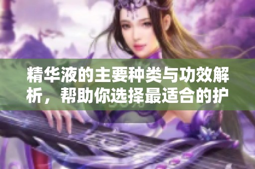 精华液的主要种类与功效解析，帮助你选择最适合的护肤产品