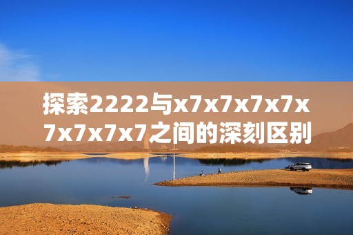 探索2222与x7x7x7x7x7x7x7x7之间的深刻区别与应用分析