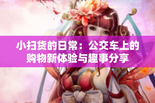 小扫货的日常：公交车上的购物新体验与趣事分享