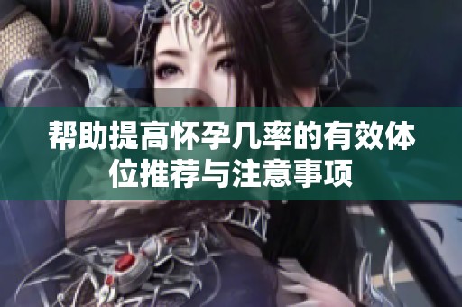 帮助提高怀孕几率的有效体位推荐与注意事项