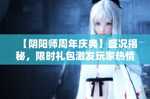 【阴阳师周年庆典】盛况揭秘，限时礼包激发玩家热情欢庆!