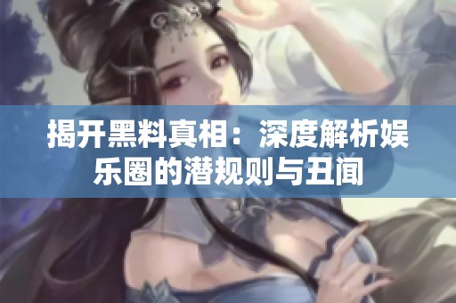 揭开黑料真相：深度解析娱乐圈的潜规则与丑闻