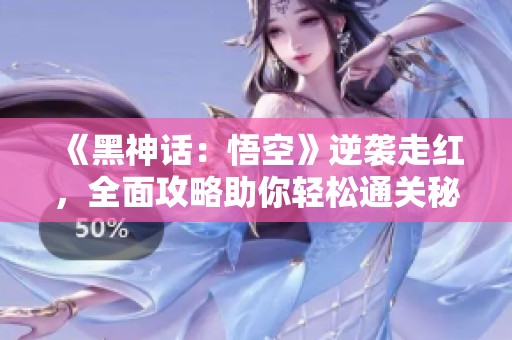 《黑神话：悟空》逆袭走红，全面攻略助你轻松通关秘籍尽在掌握