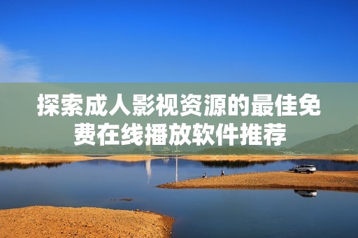 探索成人影视资源的最佳免费在线播放软件推荐