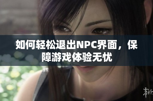 如何轻松退出NPC界面，保障游戏体验无忧
