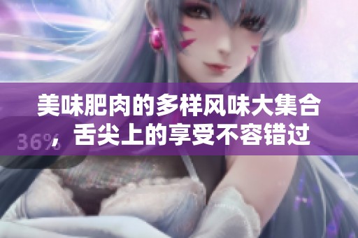 美味肥肉的多样风味大集合，舌尖上的享受不容错过