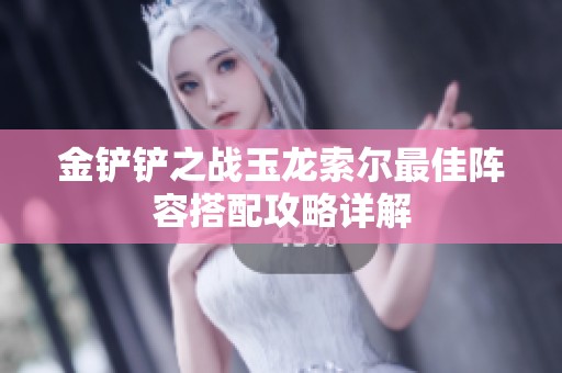 金铲铲之战玉龙索尔最佳阵容搭配攻略详解