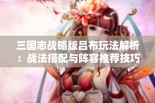 三国志战略版吕布玩法解析：战法搭配与阵容推荐技巧