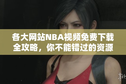 各大网站NBA视频免费下载全攻略，你不能错过的资源合集