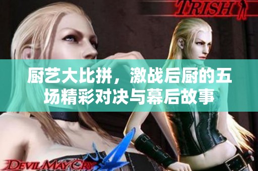 厨艺大比拼，激战后厨的五场精彩对决与幕后故事