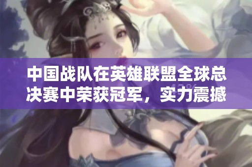 中国战队在英雄联盟全球总决赛中荣获冠军，实力震撼全球