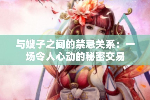 与嫂子之间的禁忌关系：一场令人心动的秘密交易