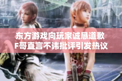 东方游戏向玩家诚恳道歉 F哥直言不讳批评引发热议