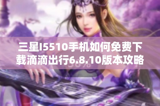 三星I5510手机如何免费下载滴滴出行6.8.10版本攻略