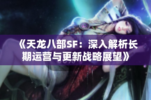 《天龙八部SF：深入解析长期运营与更新战略展望》