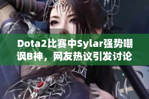 Dota2比赛中Sylar强势嘲讽B神,网友热议引发讨论 Dota2比赛中Sylar强势嘲讽B神,网友热议引发讨论