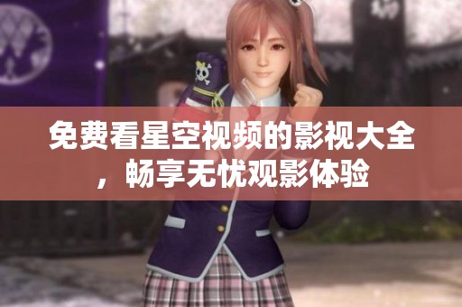 免费看星空视频的影视大全，畅享无忧观影体验
