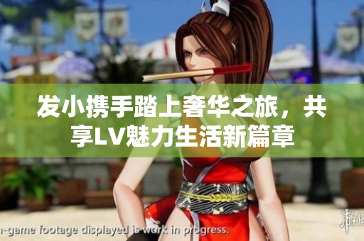 发小携手踏上奢华之旅，共享LV魅力生活新篇章