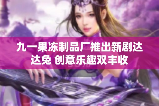 九一果冻制品厂推出新剧达达兔 创意乐趣双丰收