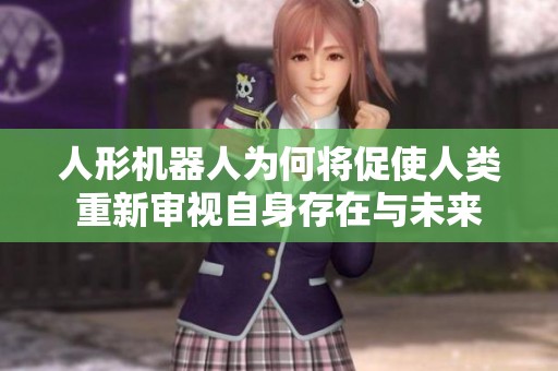 人形机器人为何将促使人类重新审视自身存在与未来