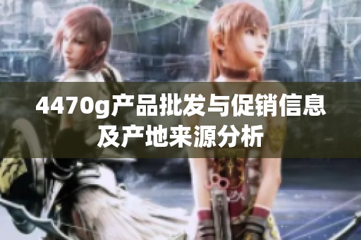 4470g产品批发与促销信息及产地来源分析