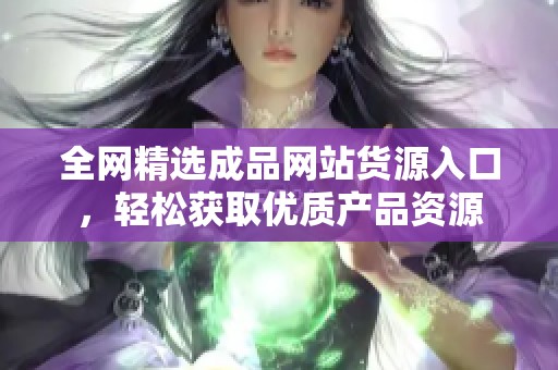 全网精选成品网站货源入口，轻松获取优质产品资源