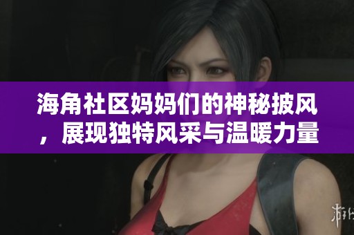 海角社区妈妈们的神秘披风，展现独特风采与温暖力量