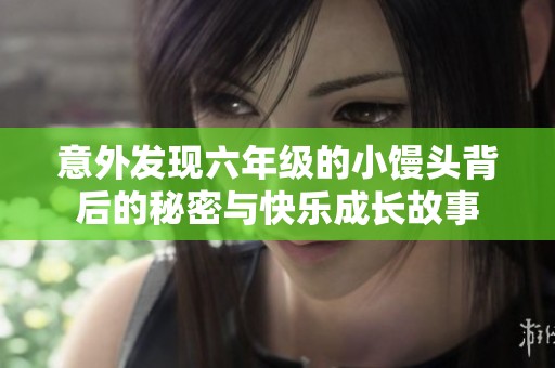 意外发现六年级的小馒头背后的秘密与快乐成长故事