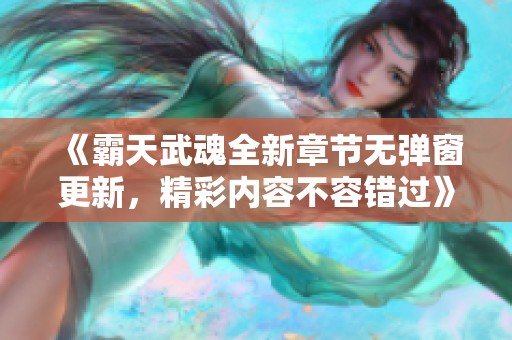 《霸天武魂全新章节无弹窗更新，精彩内容不容错过》
