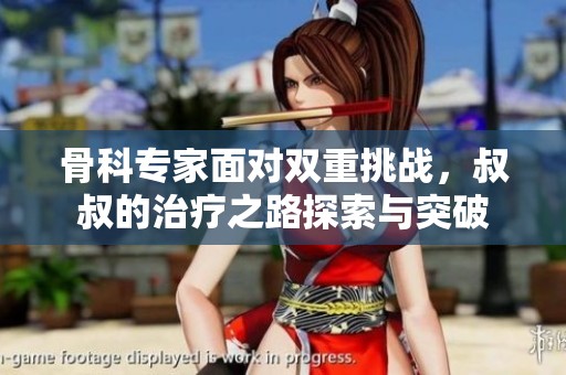 骨科专家面对双重挑战，叔叔的治疗之路探索与突破