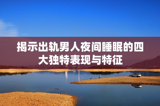 揭示出轨男人夜间睡眠的四大独特表现与特征