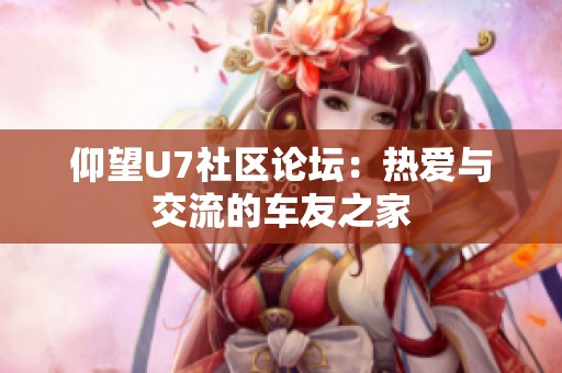 仰望U7社区论坛：热爱与交流的车友之家