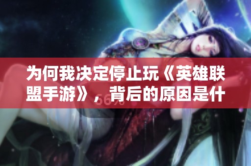 为何我决定停止玩《英雄联盟手游》，背后的原因是什么呢？