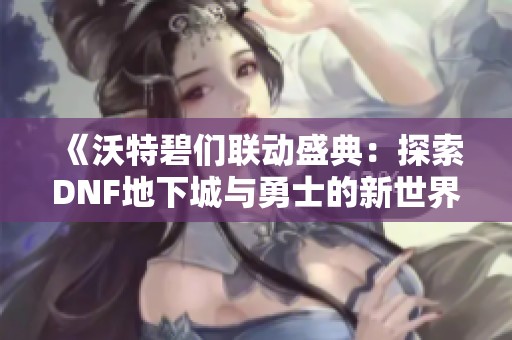 《沃特碧们联动盛典：探索DNF地下城与勇士的新世界》