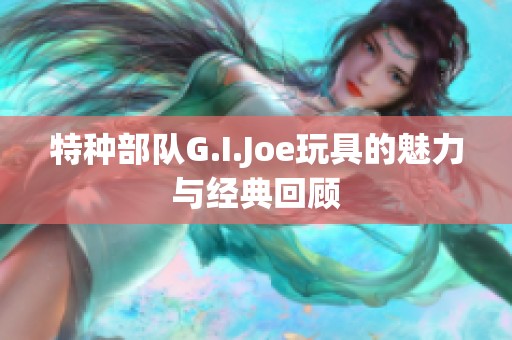 特种部队G.I.Joe玩具的魅力与经典回顾