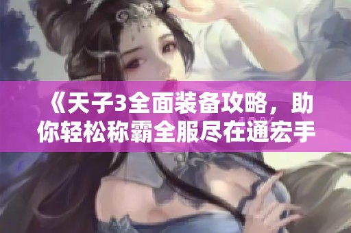 《天子3全面装备攻略，助你轻松称霸全服尽在通宏手游网》