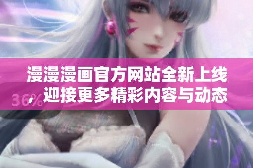 漫漫漫画官方网站全新上线，迎接更多精彩内容与动态