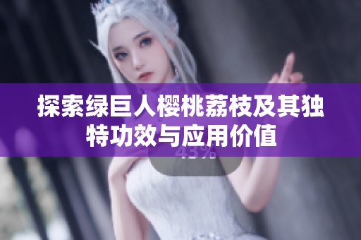探索绿巨人樱桃荔枝及其独特功效与应用价值
