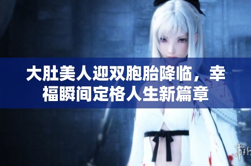 大肚美人迎双胞胎降临，幸福瞬间定格人生新篇章