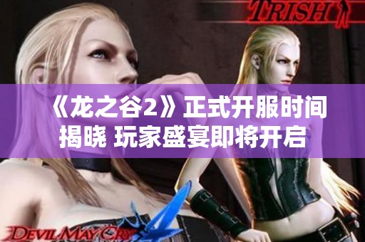 《龙之谷2》正式开服时间揭晓 玩家盛宴即将开启
