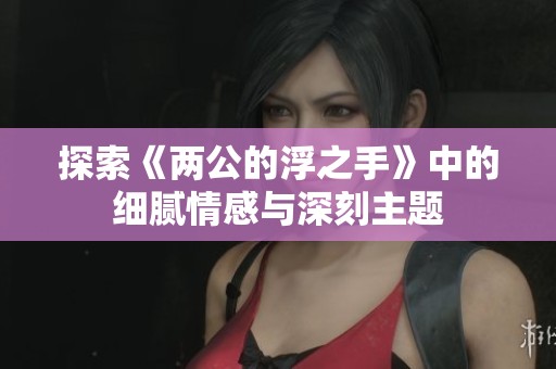探索《两公的浮之手》中的细腻情感与深刻主题