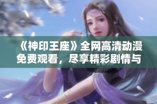 《神印王座》全网高清动漫免费观看，尽享精彩剧情与视觉盛宴