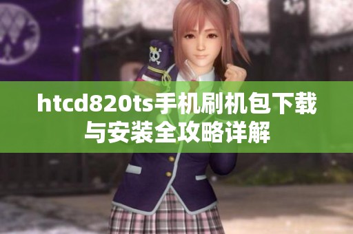 htcd820ts手机刷机包下载与安装全攻略详解