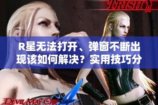 R星无法打开、弹窗不断出现该如何解决？实用技巧分享
