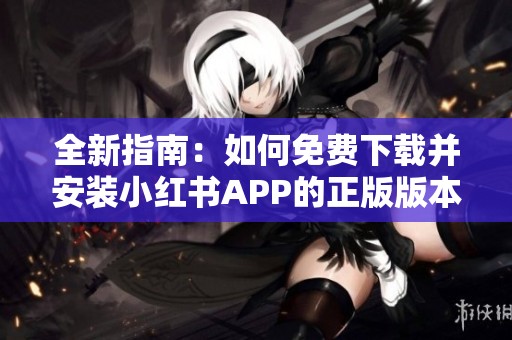 全新指南：如何免费下载并安装小红书APP的正版版本