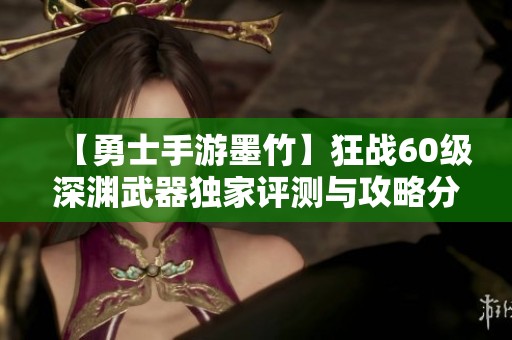 【勇士手游墨竹】狂战60级深渊武器独家评测与攻略分享