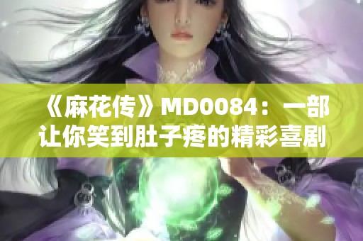 《麻花传》MD0084：一部让你笑到肚子疼的精彩喜剧作品